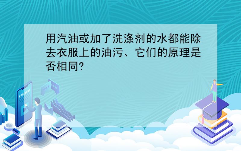 用汽油或加了洗涤剂的水都能除去衣服上的油污、它们的原理是否相同?