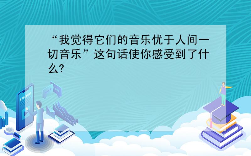 “我觉得它们的音乐优于人间一切音乐”这句话使你感受到了什么?