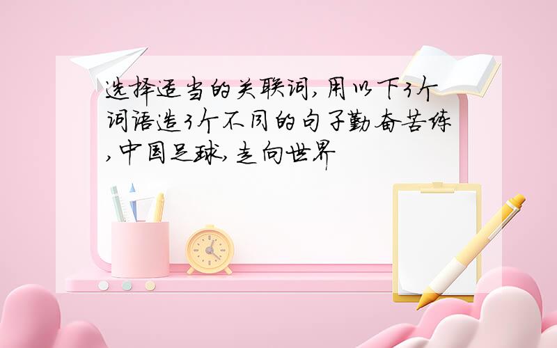 选择适当的关联词,用以下3个词语造3个不同的句子勤奋苦练,中国足球,走向世界