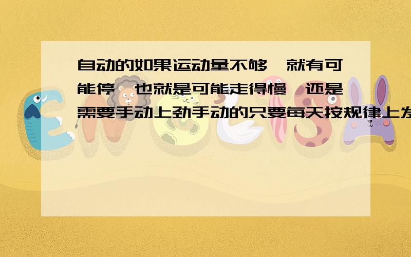 自动的如果运动量不够,就有可能停,也就是可能走得慢,还是需要手动上劲手动的只要每天按规律上发条,让它一直保持运转,误差波动范围就会小些这样看来手动的还比自动的要好啊.手动机械