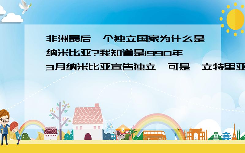 非洲最后一个独立国家为什么是纳米比亚?我知道是1990年3月纳米比亚宣告独立,可是厄立特里亚不是1993年独立的么?为什么不是他?