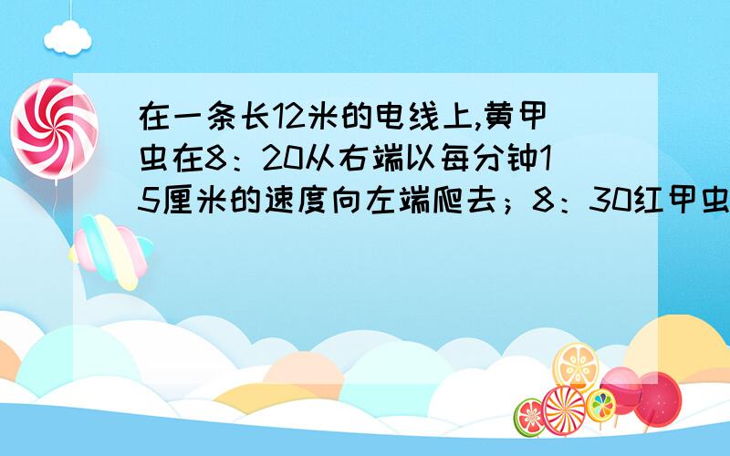 在一条长12米的电线上,黄甲虫在8：20从右端以每分钟15厘米的速度向左端爬去；8：30红甲虫和蓝甲虫从左端分