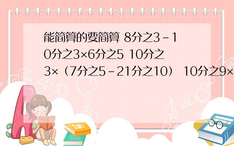 能简算的要简算 8分之3-10分之3×6分之5 10分之3×（7分之5-21分之10） 10分之9×3分之2+2分之1