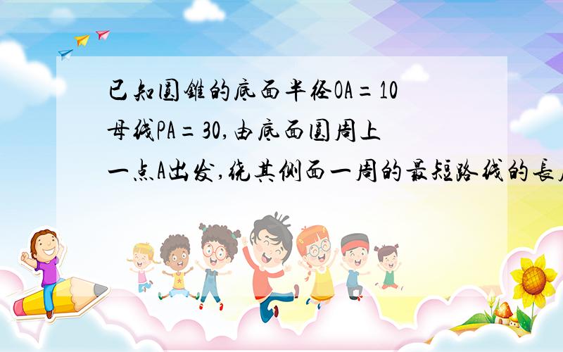 已知圆锥的底面半径OA=10母线PA=30,由底面圆周上一点A出发,绕其侧面一周的最短路线的长度是多少