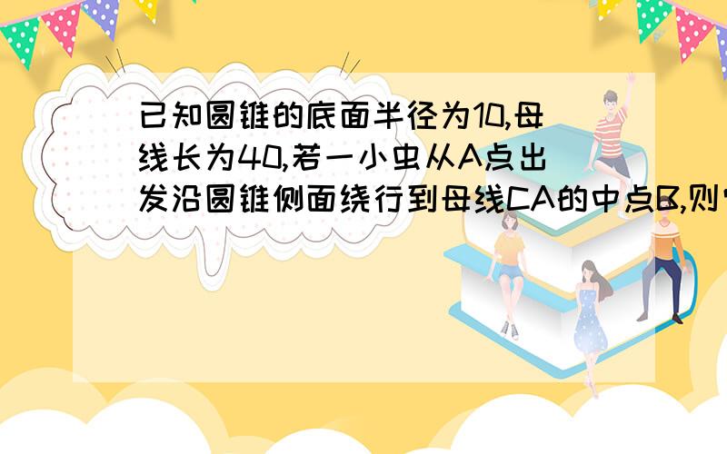 已知圆锥的底面半径为10,母线长为40,若一小虫从A点出发沿圆锥侧面绕行到母线CA的中点B,则它所走的最短路程是多少?