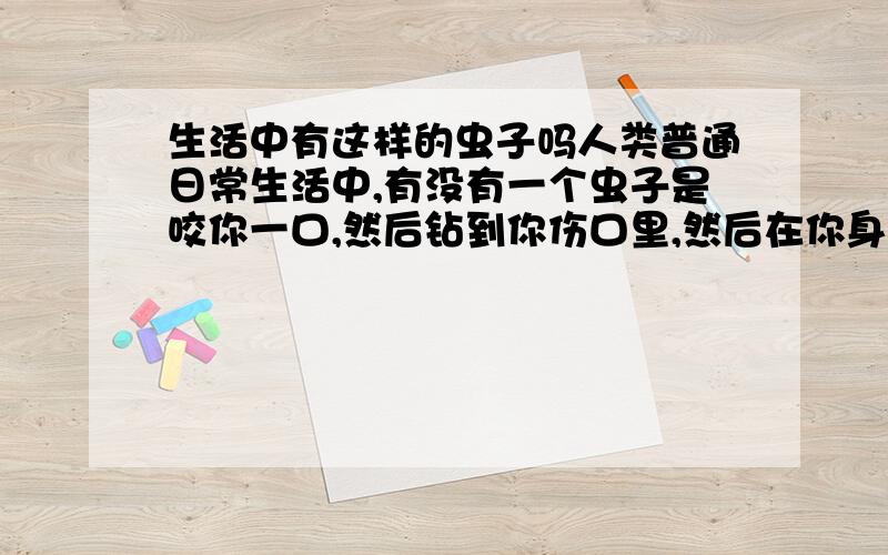 生活中有这样的虫子吗人类普通日常生活中,有没有一个虫子是咬你一口,然后钻到你伤口里,然后在你身体里乱串的虫子,如果有怎么治,还有没有一种是咬你一口,然后在你伤口下产卵的虫子,有