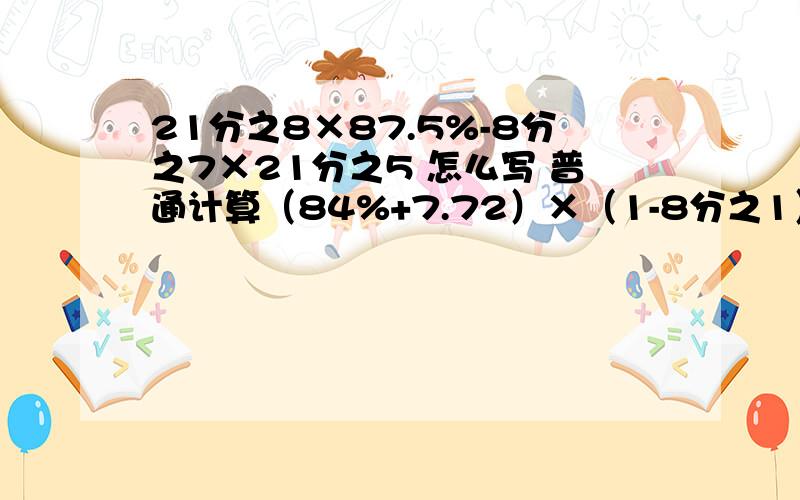 21分之8×87.5%-8分之7×21分之5 怎么写 普通计算（84%+7.72）×（1-8分之1）