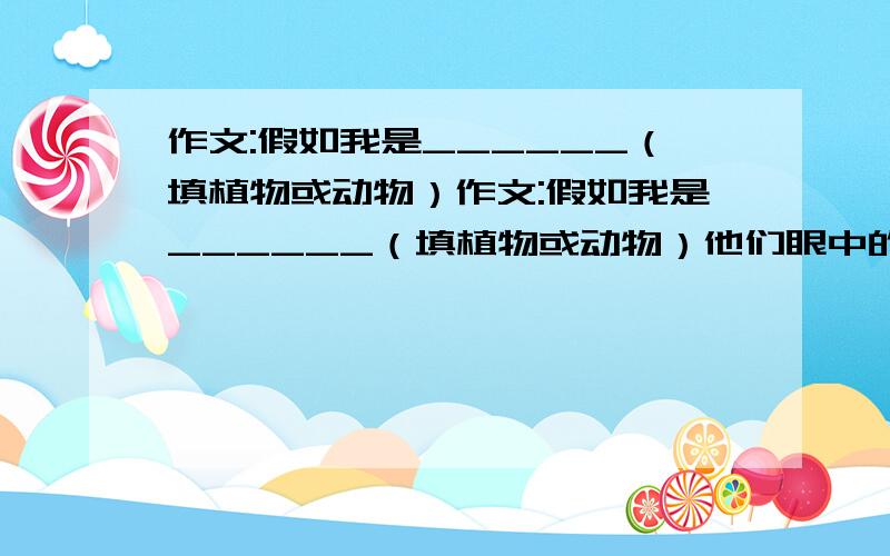 作文:假如我是______（填植物或动物）作文:假如我是______（填植物或动物）他们眼中的世界是怎样的。