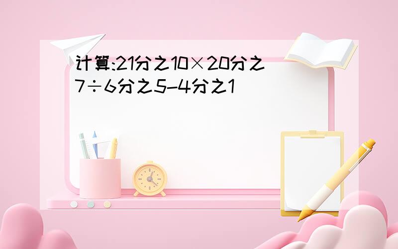 计算:21分之10×20分之7÷6分之5-4分之1