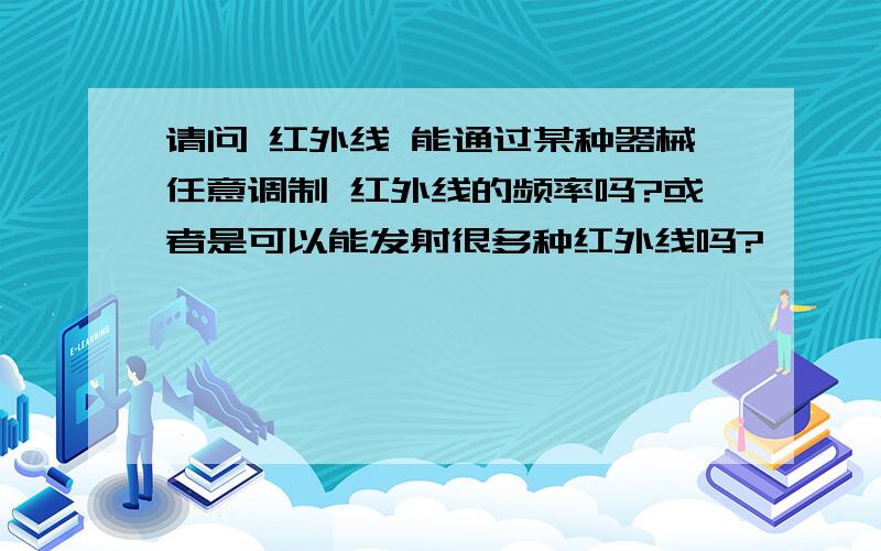 请问 红外线 能通过某种器械任意调制 红外线的频率吗?或者是可以能发射很多种红外线吗?