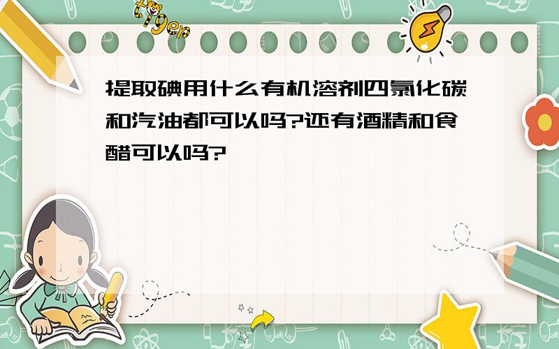 提取碘用什么有机溶剂四氯化碳和汽油都可以吗?还有酒精和食醋可以吗?