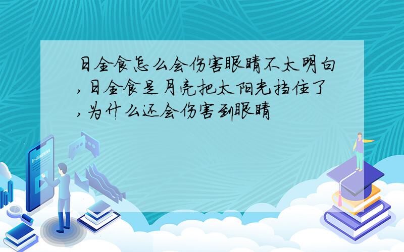 日全食怎么会伤害眼睛不太明白,日全食是月亮把太阳光挡住了,为什么还会伤害到眼睛