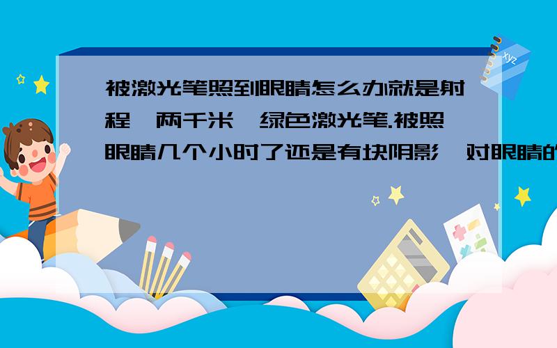 被激光笔照到眼睛怎么办就是射程一两千米、绿色激光笔.被照眼睛几个小时了还是有块阴影,对眼睛的损害大么?什么时候能好啊?被照到几秒钟,过了一天了,还是有块阴影,就像看过太阳出现的