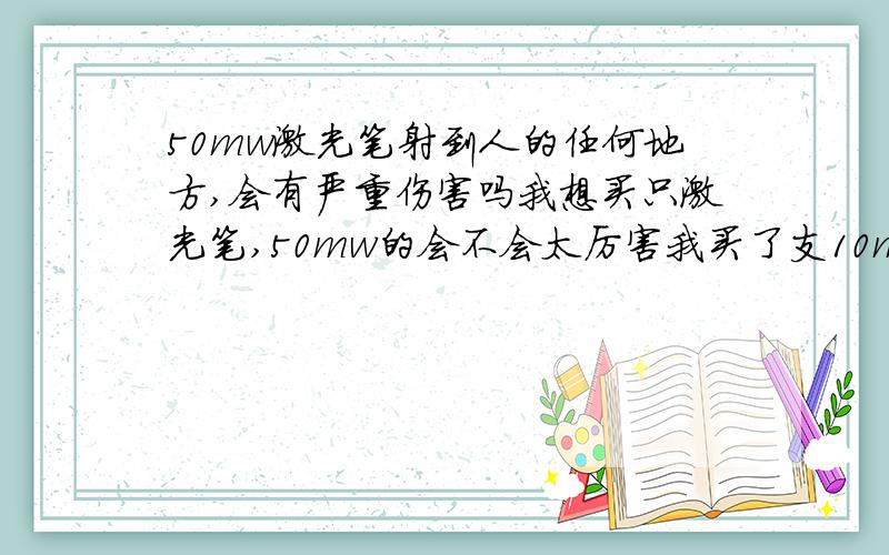 50mw激光笔射到人的任何地方,会有严重伤害吗我想买只激光笔,50mw的会不会太厉害我买了支10mw的应该没伤害，能射多远