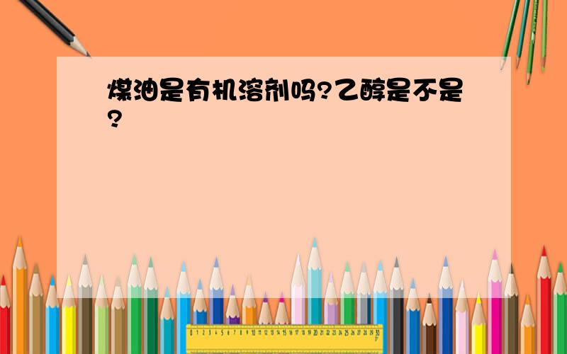 煤油是有机溶剂吗?乙醇是不是?