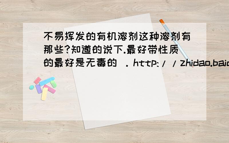 不易挥发的有机溶剂这种溶剂有那些?知道的说下.最好带性质的最好是无毒的 。http://zhidao.baidu.com/question/64038180.html  这里。。要找个无毒比较便宜 最好又能和水能溶的