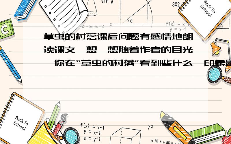 草虫的村落课后问题有感情地朗读课文,想一想随着作者的目光,你在“草虫的村落”看到些什么,印象最深的有哪些.2.作者想象丰富,感受独特,说一说你是从哪些描写中体会到的；再联系生活