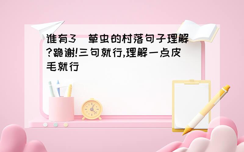 谁有3  草虫的村落句子理解?跪谢!三句就行,理解一点皮毛就行