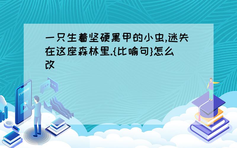 一只生着坚硬黑甲的小虫,迷失在这座森林里.{比喻句}怎么改