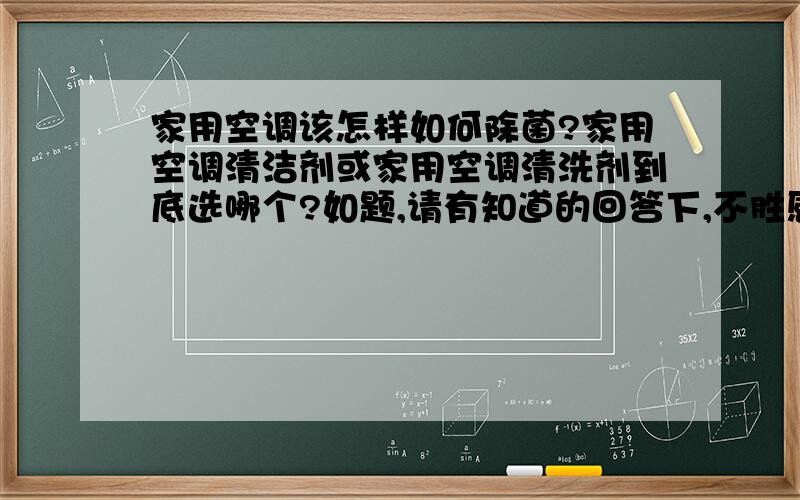 家用空调该怎样如何除菌?家用空调清洁剂或家用空调清洗剂到底选哪个?如题,请有知道的回答下,不胜感激.