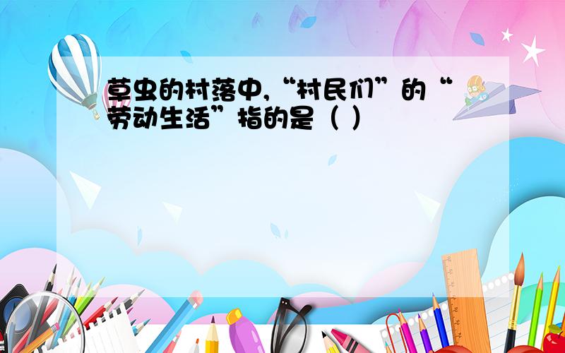 草虫的村落中,“村民们”的“劳动生活”指的是（ ）