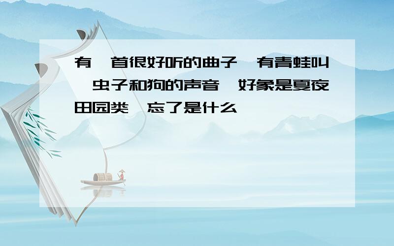 有一首很好听的曲子,有青蛙叫、虫子和狗的声音,好象是夏夜田园类,忘了是什么