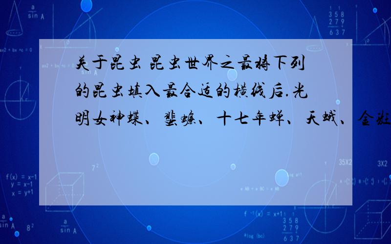 关于昆虫 昆虫世界之最将下列的昆虫填入最合适的横线后.光明女神蝶、蜚蠊、十七年蝉、天蛾、金斑喙凤蝶、麻赤蛱蝶、粪蜣、竹节虫、萤火虫、跳蚤、蚂蚁、石绳、蝗虫、黄条跳甲摇滚