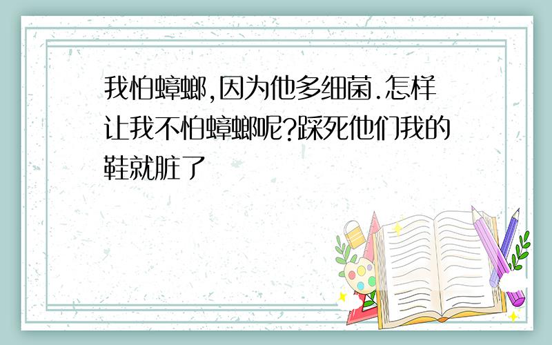 我怕蟑螂,因为他多细菌.怎样让我不怕蟑螂呢?踩死他们我的鞋就脏了