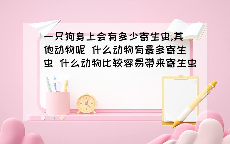 一只狗身上会有多少寄生虫,其他动物呢 什么动物有最多寄生虫 什么动物比较容易带来寄生虫