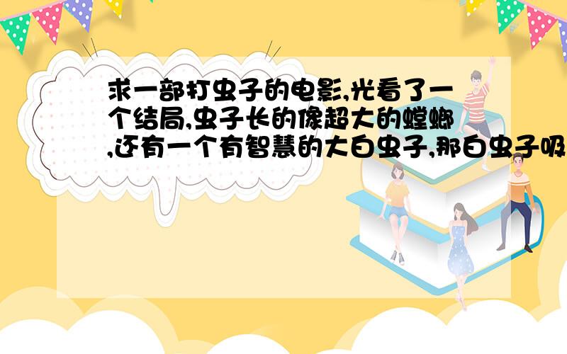 求一部打虫子的电影,光看了一个结局,虫子长的像超大的螳螂,还有一个有智慧的大白虫子,那白虫子吸人的脑子 最后好像是把大白虫子捉住了 记得这么多了