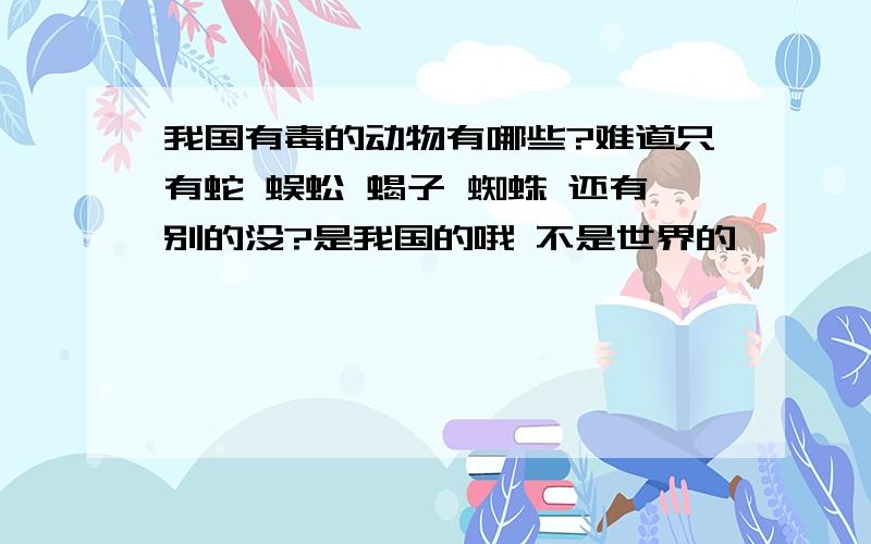 我国有毒的动物有哪些?难道只有蛇 蜈蚣 蝎子 蜘蛛 还有别的没?是我国的哦 不是世界的