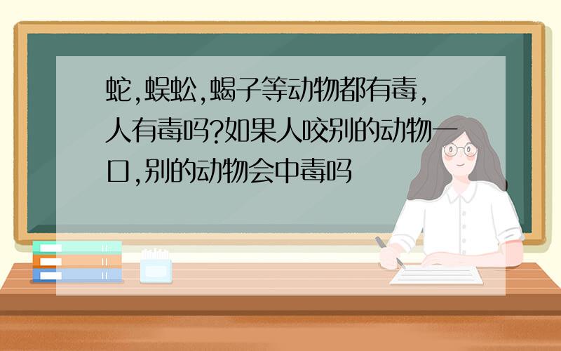 蛇,蜈蚣,蝎子等动物都有毒,人有毒吗?如果人咬别的动物一口,别的动物会中毒吗