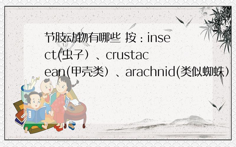 节肢动物有哪些 按：insect(虫子）、crustacean(甲壳类）、arachnid(类似蜘蛛）、centipede(蜈蚣类）和Millepede(千足虫类）            急!l