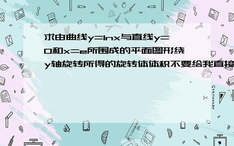 求由曲线y=lnx与直线y=0和x=e所围成的平面图形绕y轴旋转所得的旋转体体积不要给我直接写答案