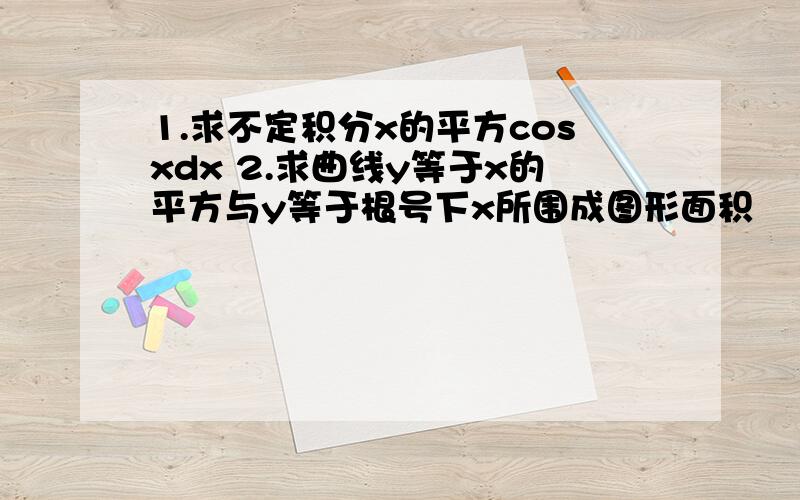 1.求不定积分x的平方cosxdx 2.求曲线y等于x的平方与y等于根号下x所围成图形面积