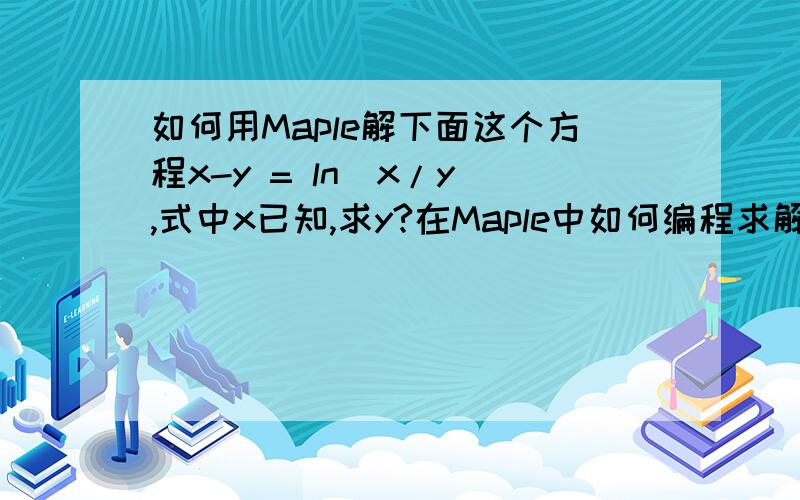 如何用Maple解下面这个方程x-y = ln(x/y),式中x已知,求y?在Maple中如何编程求解?谢谢你的回答,不过还是不行,显示以下问题“Warning,solving for expressions other than names or functions is not recommended.”,我该