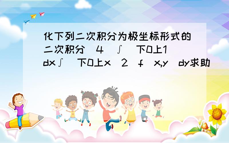 化下列二次积分为极坐标形式的二次积分（4）∫（下0上1）dx∫(下0上x^2)f(x,y)dy求助