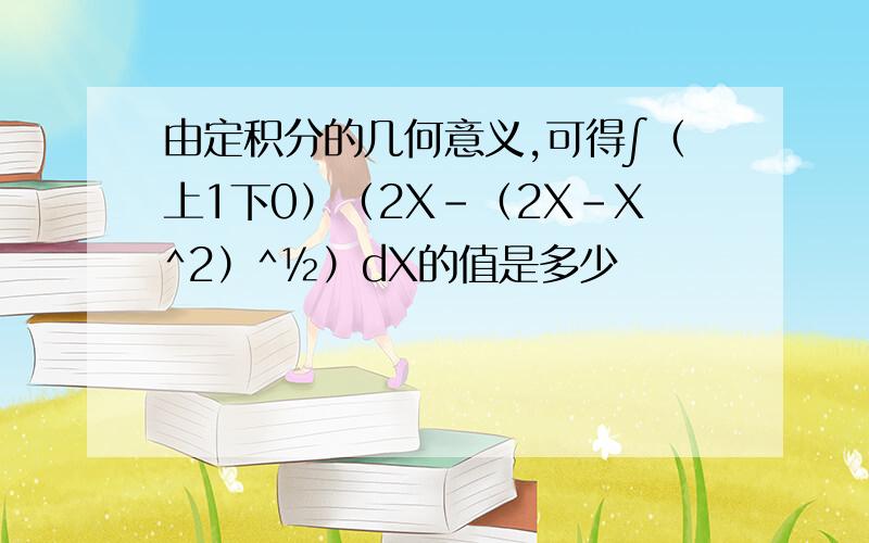 由定积分的几何意义,可得∫（上1下0）（2X-（2X-X^2）^½）dX的值是多少