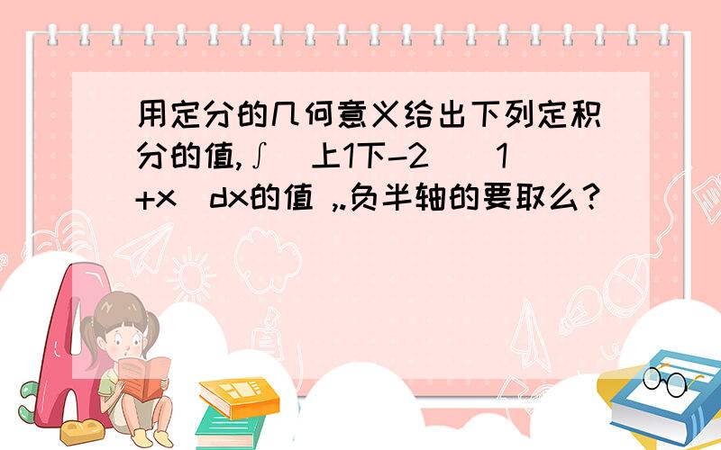 用定分的几何意义给出下列定积分的值,∫(上1下-2)|1+x|dx的值 ,.负半轴的要取么？