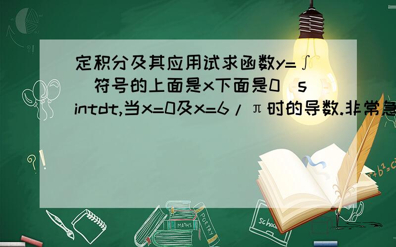 定积分及其应用试求函数y=∫(符号的上面是x下面是0）sintdt,当x=0及x=6/π时的导数.非常急...........下午要考试的....