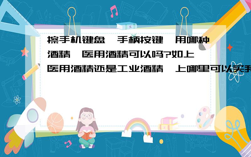 擦手机键盘,手柄按键,用哪种酒精,医用酒精可以吗?如上,医用酒精还是工业酒精,上哪里可以买我说的是拆开擦芯片、电路板,也能用医用酒精?