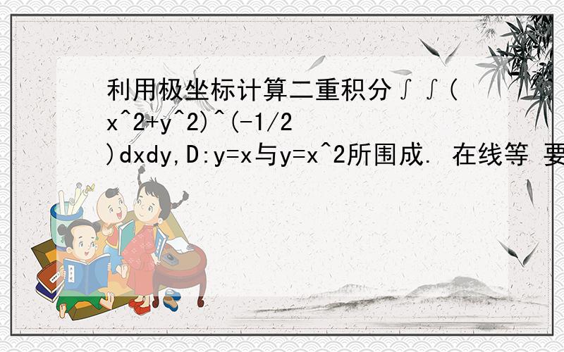 利用极坐标计算二重积分∫∫(x^2+y^2)^(-1/2)dxdy,D:y=x与y=x^2所围成. 在线等 要过程 正确追加悬赏