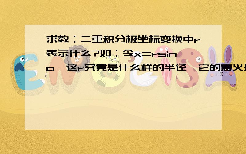 求教：二重积分极坐标变换中r表示什么?如：令x=rsina,这r究竟是什么样的半径,它的意义是什么?楼下说的很好,我有补充:在不规则的D中，如D为x^2+y^2=1和(x-1)^2+y^2=1的重合部分,这r也能用同一个