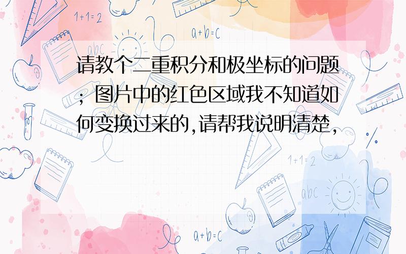 请教个二重积分和极坐标的问题；图片中的红色区域我不知道如何变换过来的,请帮我说明清楚,