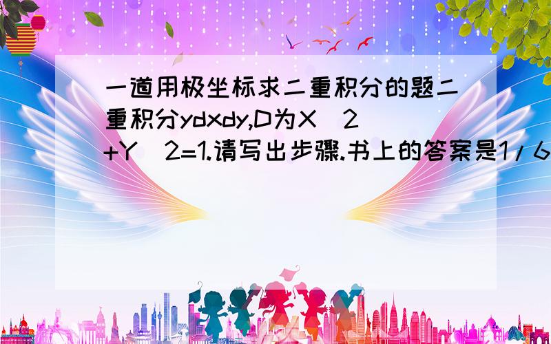 一道用极坐标求二重积分的题二重积分ydxdy,D为X^2+Y^2=1.请写出步骤.书上的答案是1/6。我只算出1/3。