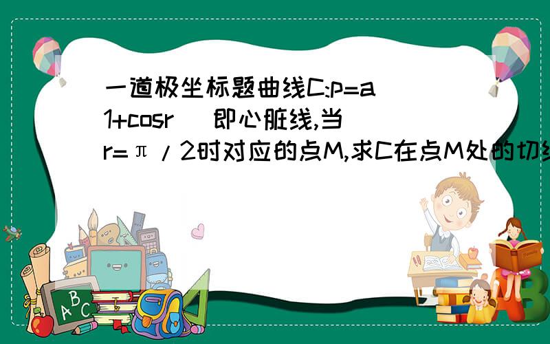 一道极坐标题曲线C:p=a(1+cosr) 即心脏线,当r=π/2时对应的点M,求C在点M处的切线方程