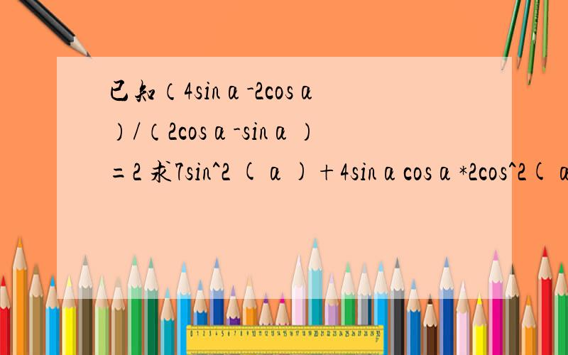 已知（4sinα-2cosα）/（2cosα-sinα）=2 求7sin^2 (α)+4sinαcosα*2cos^2(α)