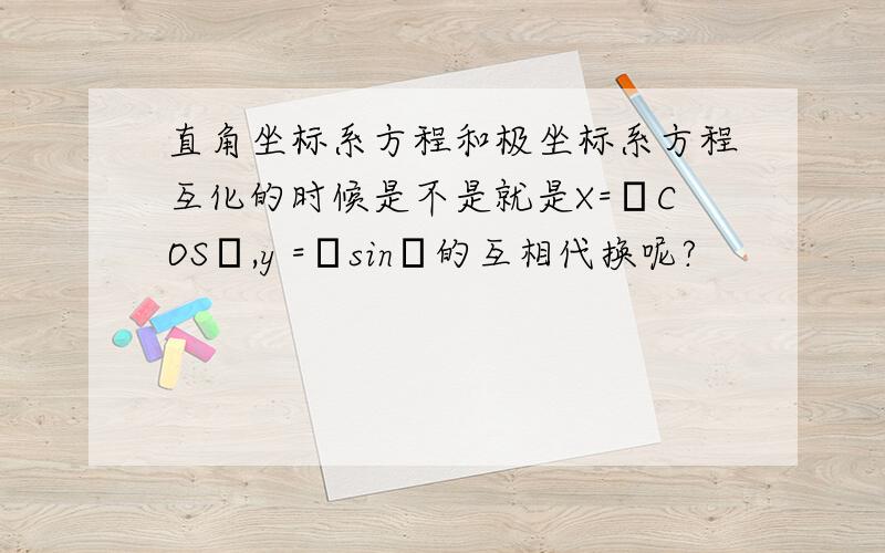 直角坐标系方程和极坐标系方程互化的时候是不是就是X=ρCOSθ,y =ρsinθ的互相代换呢?