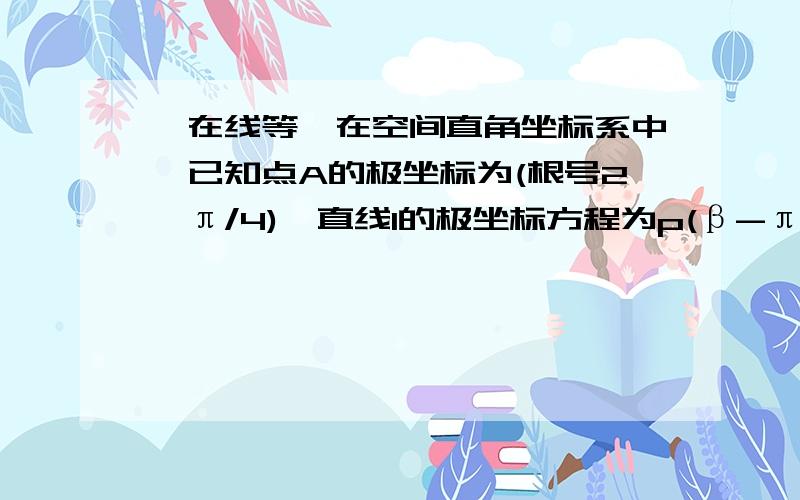 【在线等】在空间直角坐标系中,已知点A的极坐标为(根号2,π/4),直线l的极坐标方程为p(β-π/4)=a,且点A 在直线l上（1）求a的值和直线l的直角坐标方程（2）圆的参数方程{①x=1+cosα,②y=sinα （α