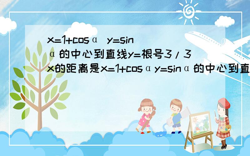 x=1+cosα y=sinα的中心到直线y=根号3/3x的距离是x=1+cosαy=sinα的中心到直线y=根号3/3x的距离是